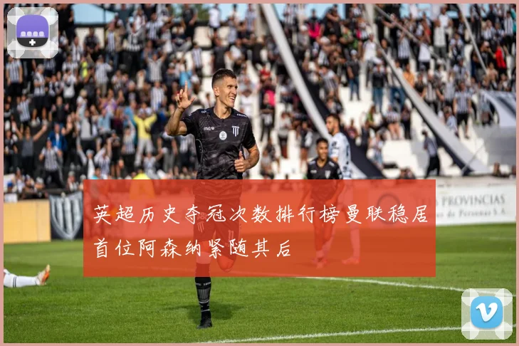 英超历史夺冠次数排行榜曼联稳居首位阿森纳紧随其后
