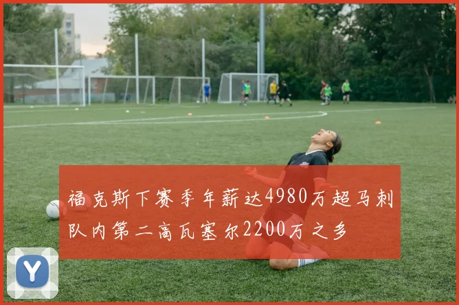 福克斯下赛季年薪达4980万超马刺队内第二高瓦塞尔2200万之多