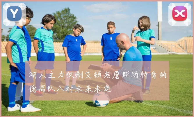 湖人主力仅剩艾顿老詹斯玛特肯纳德离队八村未来未定