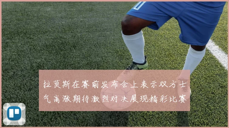 拉莫斯在赛前发布会上表示双方士气高涨期待激烈对决展现精彩比赛