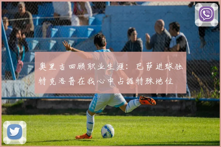 奥里吉回顾职业生涯：巴萨进球独特克洛普在我心中占据特殊地位
