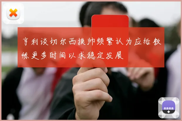 亨利谈切尔西换帅频繁认为应给教练更多时间以求稳定发展