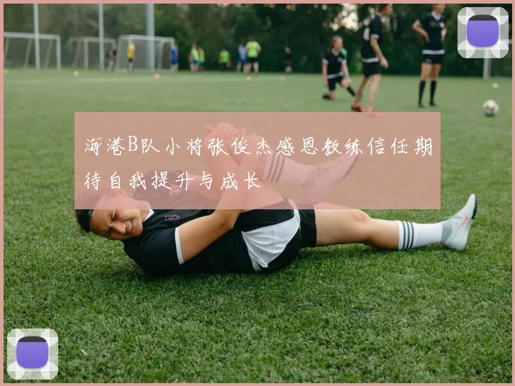 海港B队小将张俊杰感恩教练信任期待自我提升与成长