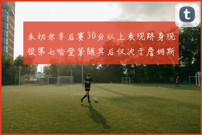 米切尔季后赛30分以上表现跻身现役第七哈登紧随其后仅次于詹姆斯杜兰特库里
