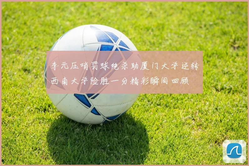 李元压哨罚球绝杀助厦门大学逆转西南大学险胜一分精彩瞬间回顾