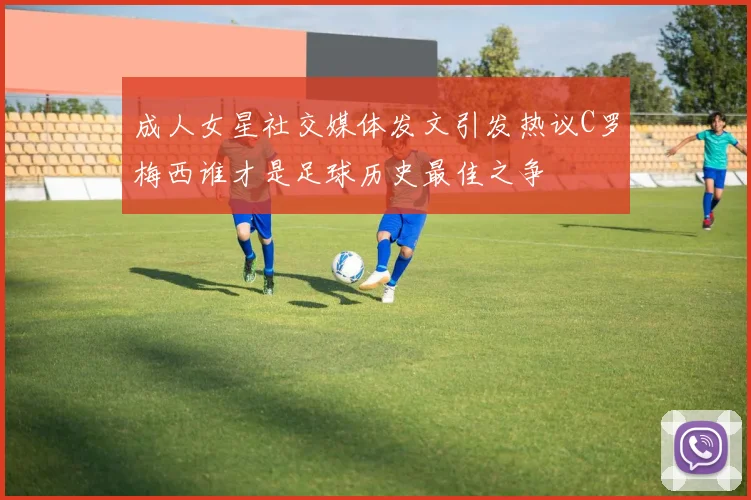 成人女星社交媒体发文引发热议C罗梅西谁才是足球历史最佳之争