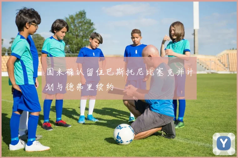国米确认留住巴斯托尼比塞克并计划与德弗里续约