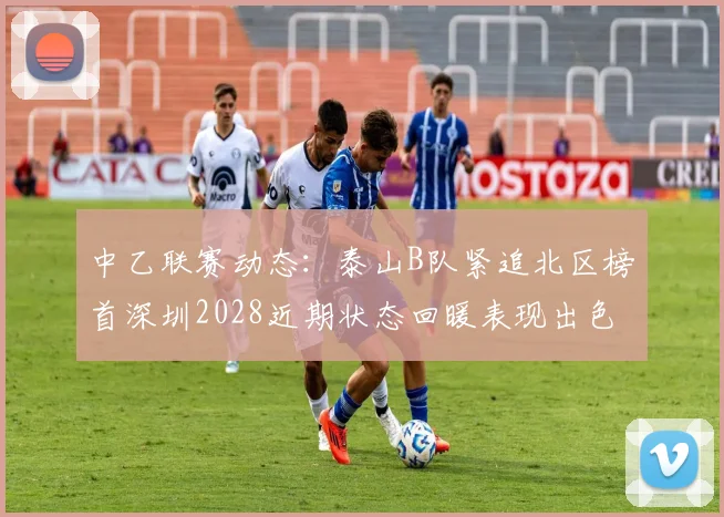 中乙联赛动态：泰山B队紧追北区榜首深圳2028近期状态回暖表现出色