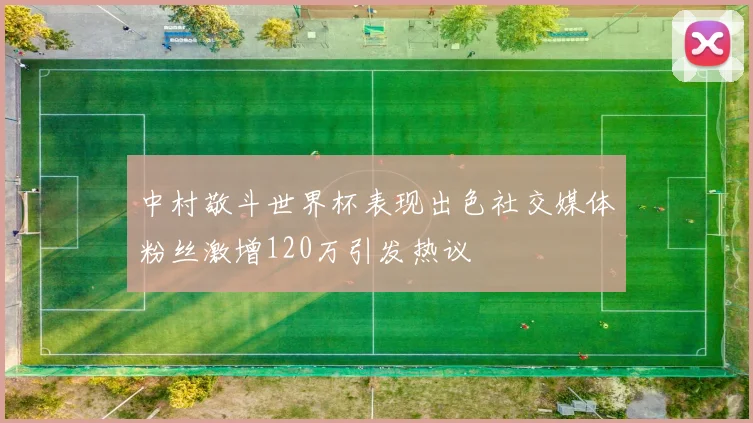中村敬斗世界杯表现出色社交媒体粉丝激增120万引发热议