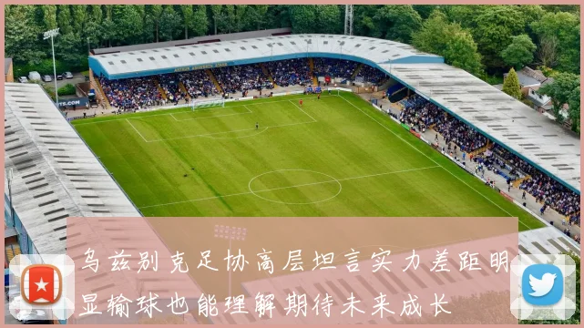 乌兹别克足协高层坦言实力差距明显输球也能理解期待未来成长
