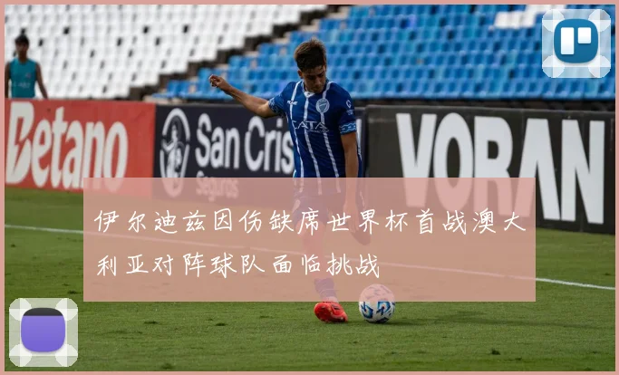 伊尔迪兹因伤缺席世界杯首战澳大利亚对阵球队面临挑战