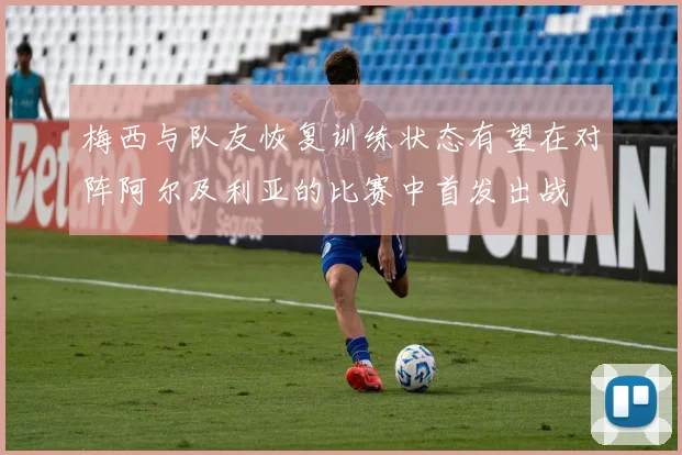 梅西与队友恢复训练状态有望在对阵阿尔及利亚的比赛中首发出战