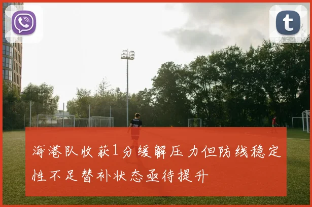 海港队收获1分缓解压力但防线稳定性不足替补状态亟待提升