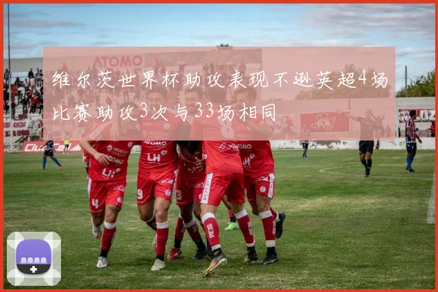 维尔茨世界杯助攻表现不逊英超4场比赛助攻3次与33场相同