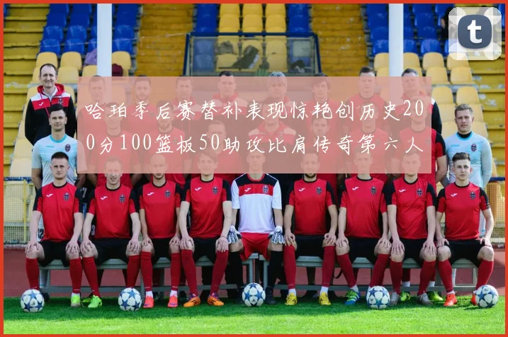 哈珀季后赛替补表现惊艳创历史200分100篮板50助攻比肩传奇第六人