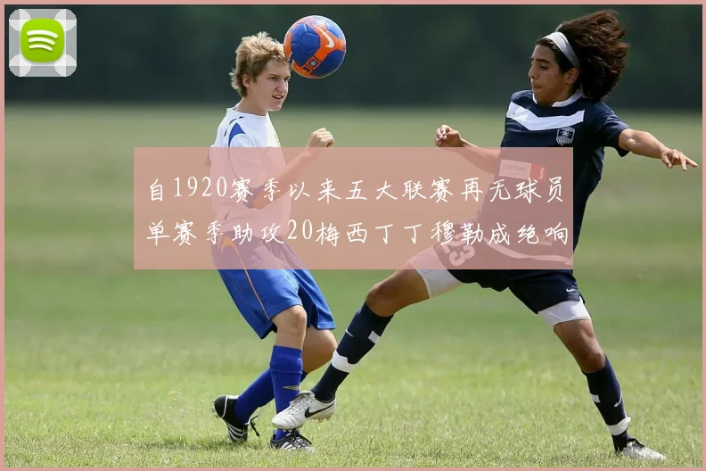 自1920赛季以来五大联赛再无球员单赛季助攻20梅西丁丁穆勒成绝响