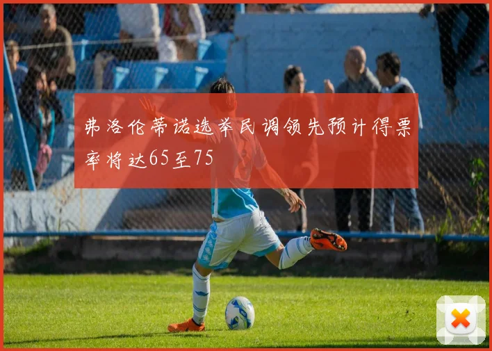 弗洛伦蒂诺选举民调领先预计得票率将达65至75