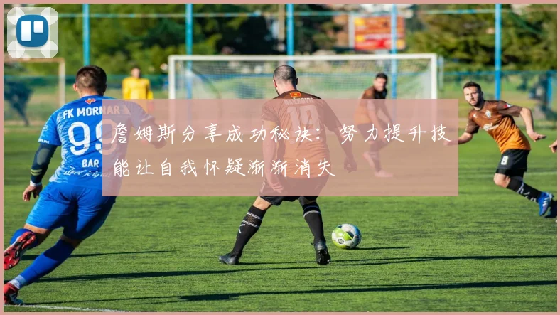 詹姆斯分享成功秘诀：努力提升技能让自我怀疑渐渐消失