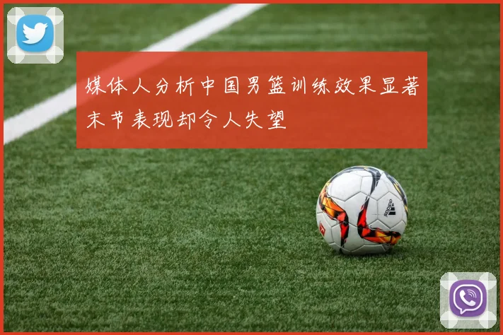 媒体人分析中国男篮训练效果显著末节表现却令人失望