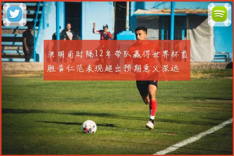 洪明甫时隔12年带队赢得世界杯首胜黄仁范表现超出预期意义深远