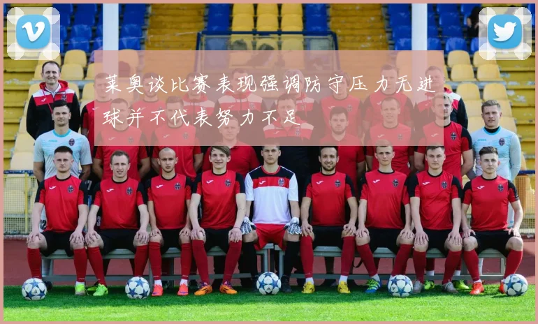 莱奥谈比赛表现强调防守压力无进球并不代表努力不足
