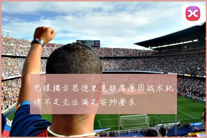 巴媒揭示恩德里克缺席原因战术纪律不足无法满足安帅要求