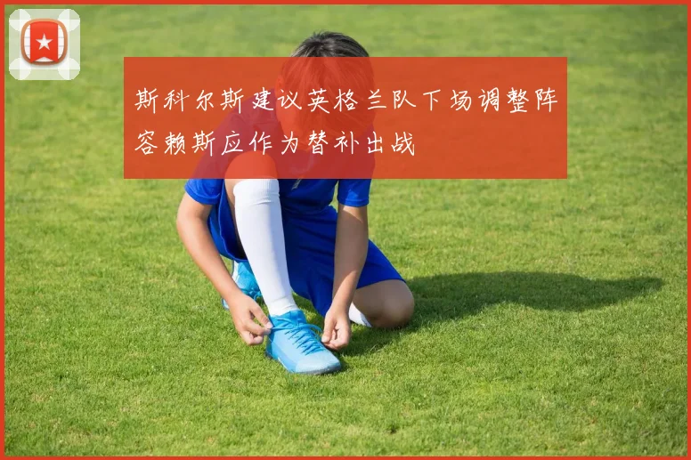斯科尔斯建议英格兰队下场调整阵容赖斯应作为替补出战