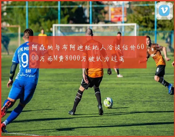 阿森纳与布阿迪经纪人洽谈估价6000万而M费8000万被认为过高