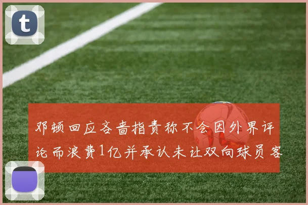 邓顿回应吝啬指责称不会因外界评论而浪费1亿并承认未让双向球员客场是失误