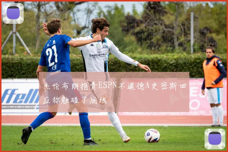 杰伦布朗指责ESPN不道德A史密斯回应称触碰了底线