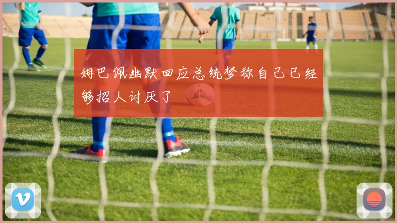 姆巴佩幽默回应总统梦称自己已经够招人讨厌了