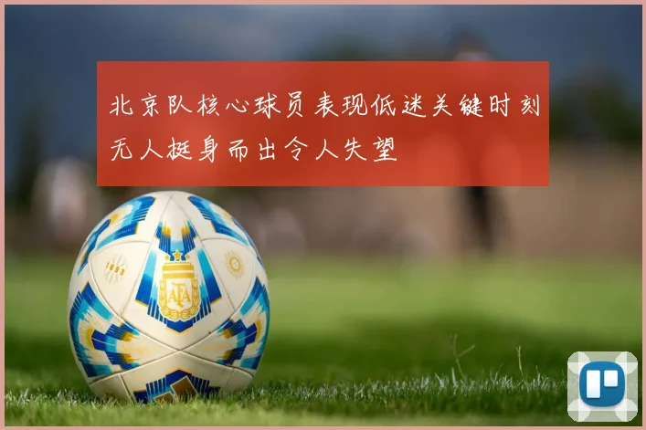 北京队核心球员表现低迷关键时刻无人挺身而出令人失望