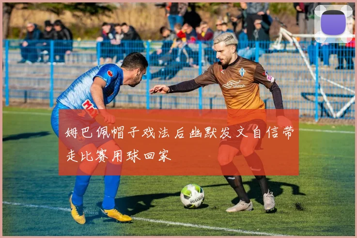 姆巴佩帽子戏法后幽默发文自信带走比赛用球回家