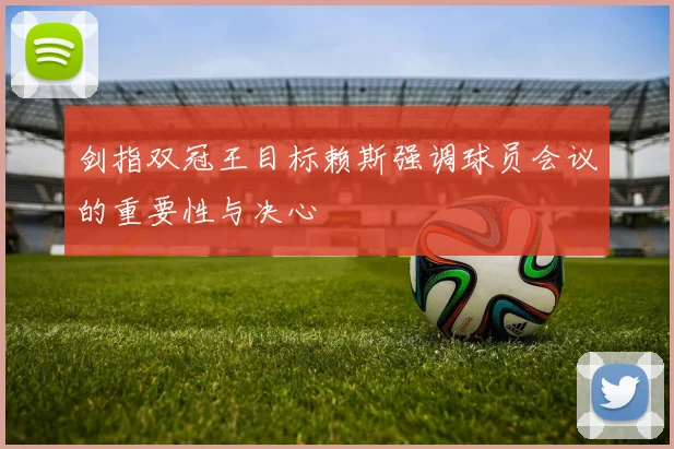 剑指双冠王目标赖斯强调球员会议的重要性与决心