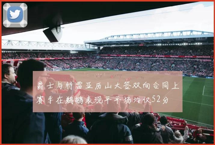 爵士与特雷亚历山大签双向合同上赛季在鹈鹕表现平平场均仅52分