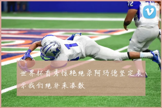世界杯首秀惊艳绝杀阿玛德坚定表示我们绝非来凑数