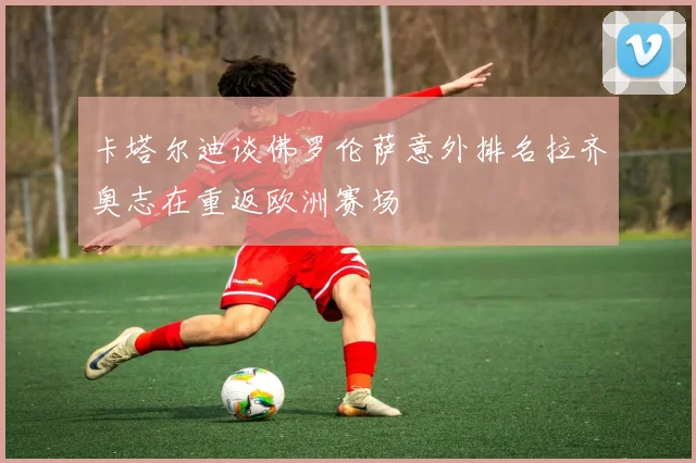 卡塔尔迪谈佛罗伦萨意外排名拉齐奥志在重返欧洲赛场