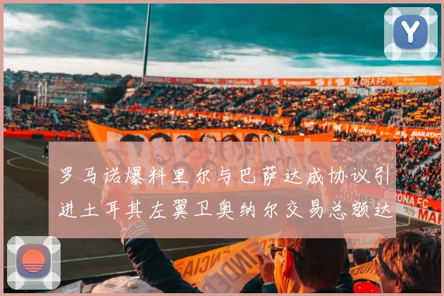 罗马诺爆料里尔与巴萨达成协议引进土耳其左翼卫奥纳尔交易总额达1450万欧